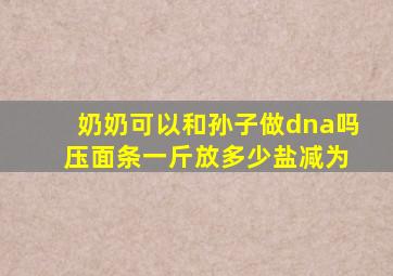 奶奶可以和孙子做dna吗 压面条一斤放多少盐减为